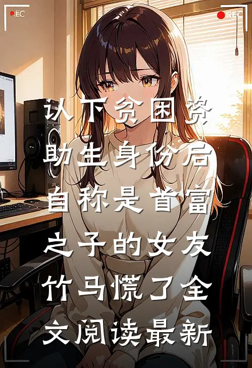 认下贫困资助生身份后，自称是首富之子的女友竹马慌了全文阅读最新