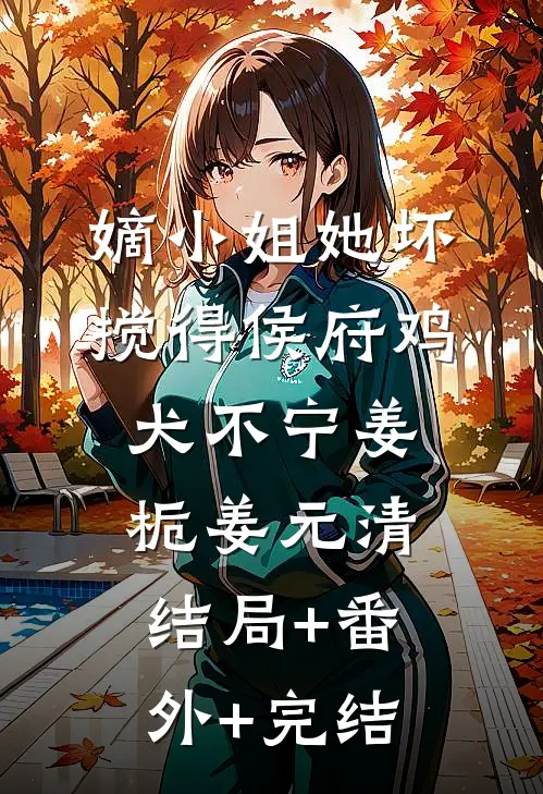 嫡小姐她坏，搅得侯府鸡犬不宁姜栀姜元清结局+番外+完结
