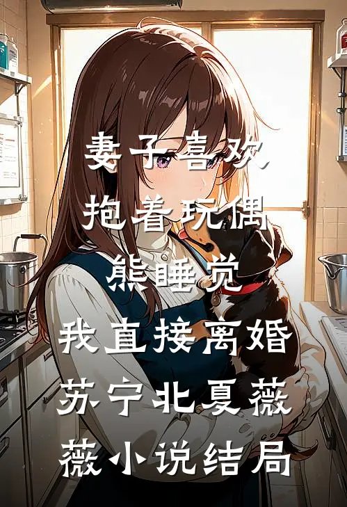 妻子喜欢抱着玩偶熊睡觉，我直接离婚苏宁北夏薇薇小说结局