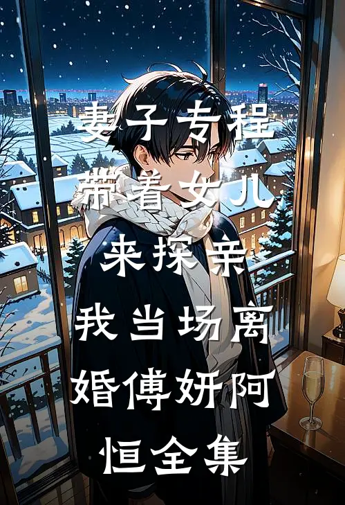 妻子专程带着女儿来探亲，我当场离婚傅妍阿恒全集
