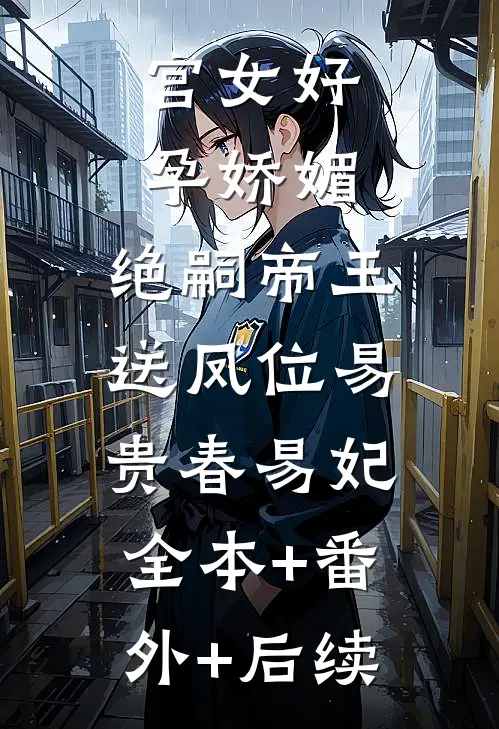 宫女好孕娇媚，绝嗣帝王送凤位易贵春易妃:全本+番外+后续