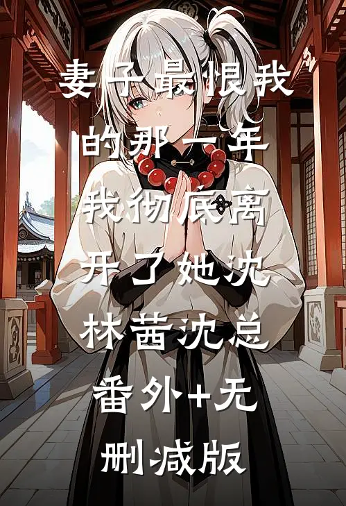 妻子最恨我的那一年，我彻底离开了她沈林茜沈总:番外+无删减版