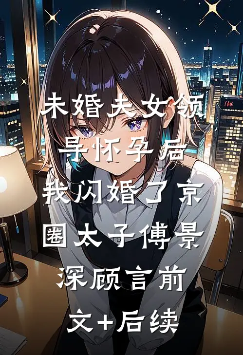 未婚夫女领导怀孕后，我闪婚了京圈太子傅景深顾言前文+后续