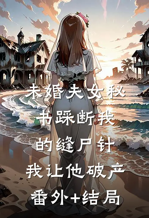 未婚夫女秘书踩断我的缝尸针，我让他破产:(番外)+(结局)