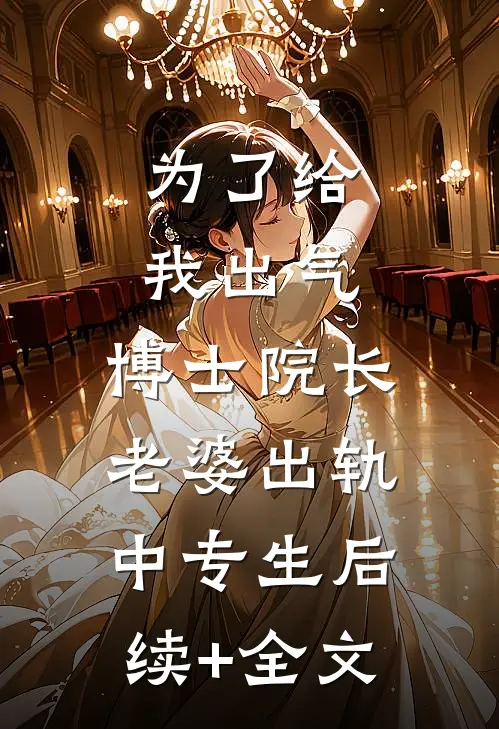 为了给我出气，博士院长老婆出轨中专生后续+全文