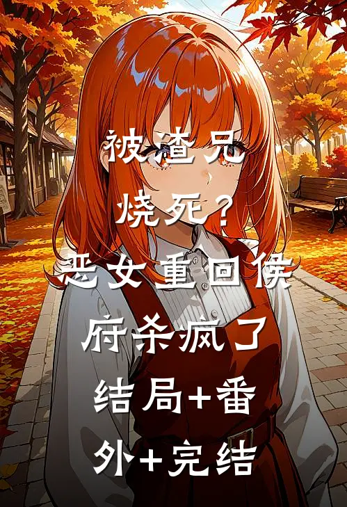 被渣兄烧死？恶女重回侯府杀疯了:结局+番外+完结
