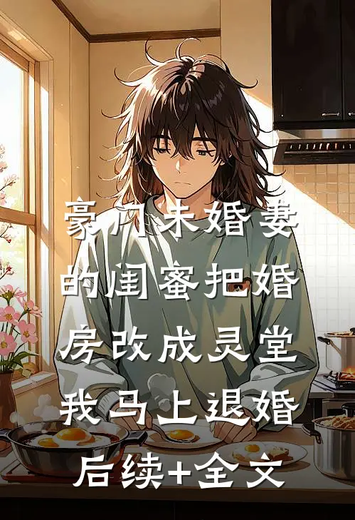 豪门未婚妻的闺蜜把婚房改成灵堂，我马上退婚后续+全文