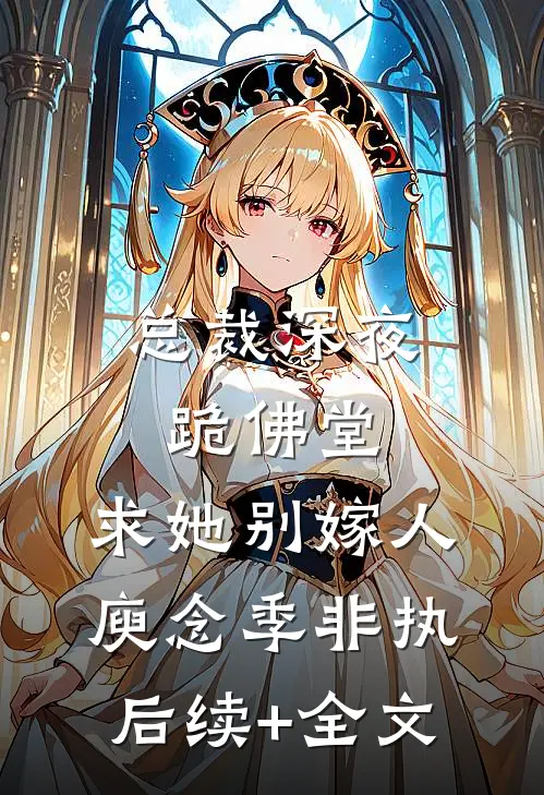 总裁深夜跪佛堂：求她别嫁人庾念季非执后续+全文