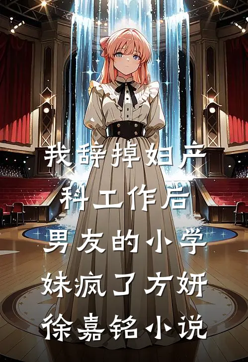 我辞掉妇产科工作后，男友的小学妹疯了方妍徐嘉铭小说