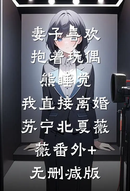 妻子喜欢抱着玩偶熊睡觉，我直接离婚苏宁北夏薇薇番外+无删减版
