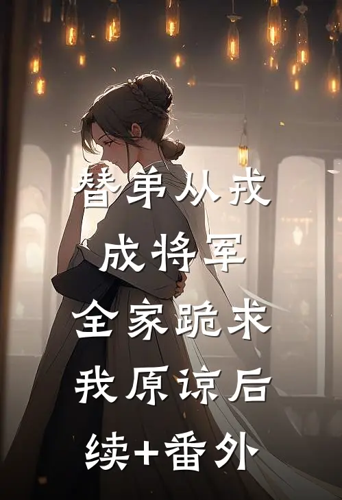 替弟从戎成将军，全家跪求我原谅后续+番外