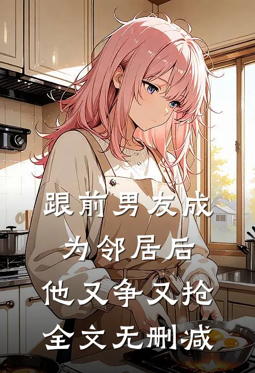 跟前男友成为邻居后，他又争又抢全文无删减