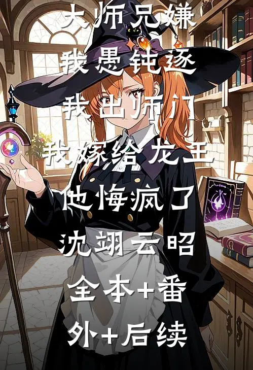 大师兄嫌我愚钝逐我出师门，我嫁给龙王他悔疯了沈翊云昭全本+番外+后续