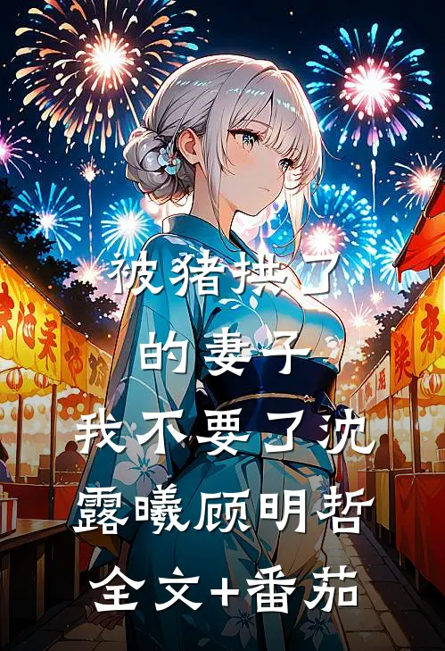 被猪拱了的妻子，我不要了沈露曦顾明哲全文+番茄