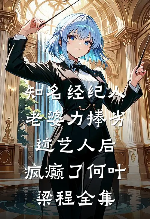 知名经纪人老婆力捧劣迹艺人后，疯癫了何叶梁程全集