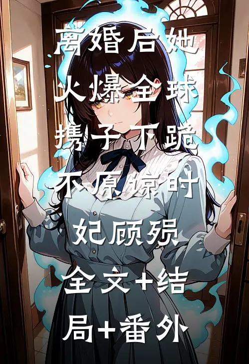 离婚后她火爆全球，携子下跪不原谅时妃顾殒:全文+结局+番外