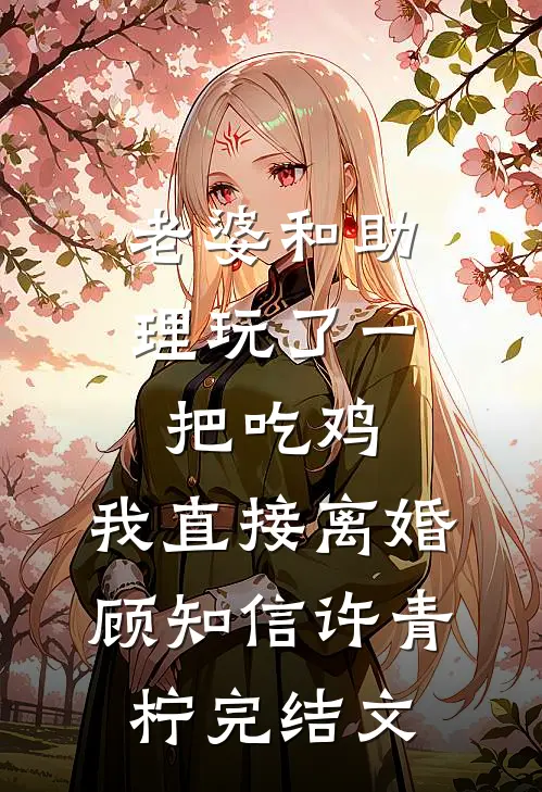 老婆和助理玩了一把吃鸡，我直接离婚顾知信许青柠完结文