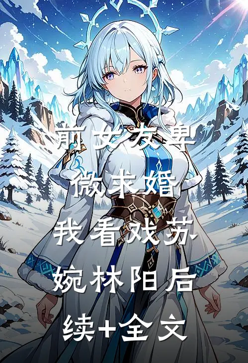 前女友卑微求婚，我看戏苏婉林阳后续+全文