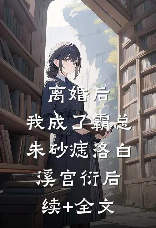 离婚后，我成了霸总朱砂痣洛白溪宫衍后续+全文