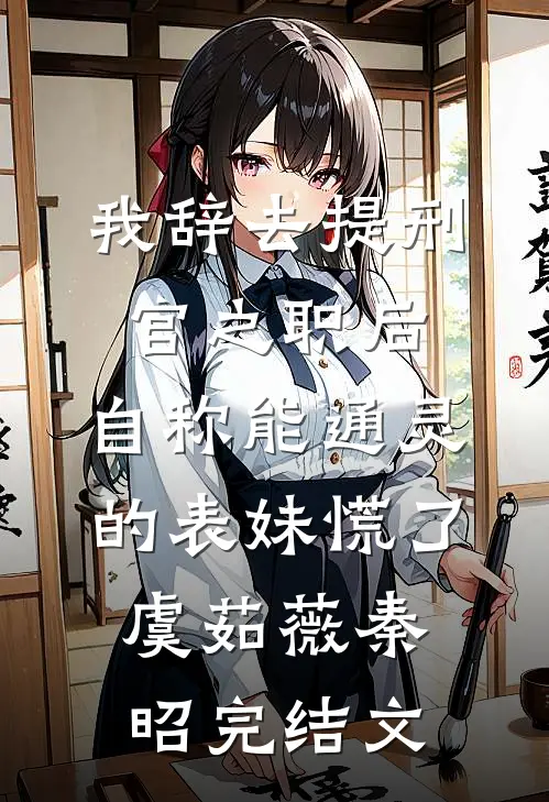 我辞去提刑官之职后，自称能通灵的表妹慌了虞茹薇秦昭完结文