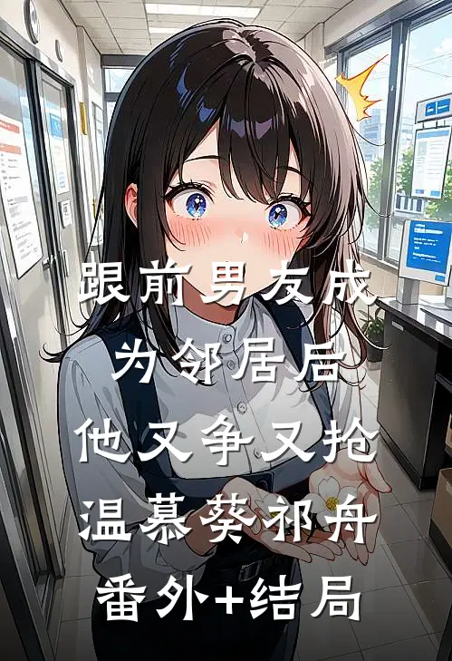 跟前男友成为邻居后，他又争又抢温慕葵祁舟(番外)+(结局)