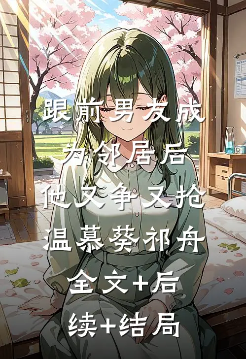 跟前男友成为邻居后，他又争又抢温慕葵祁舟:全文+后续+结局
