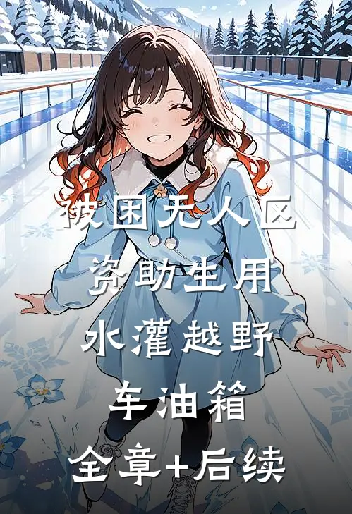 被困无人区，资助生用水灌越野车油箱:全章+后续