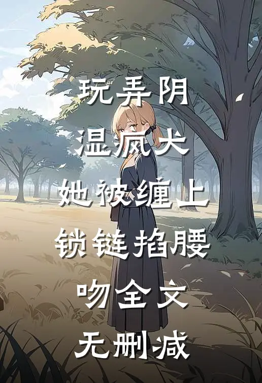 玩弄阴湿疯犬，她被缠上锁链掐腰吻全文无删减