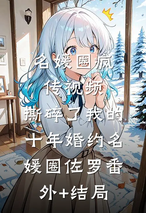 名媛圈疯传视频，撕碎了我的十年婚约名媛圈佐罗(番外)+(结局)