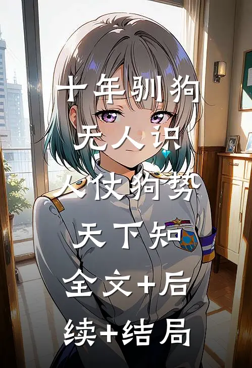十年驯狗无人识，人仗狗势天下知:全文+后续+结局