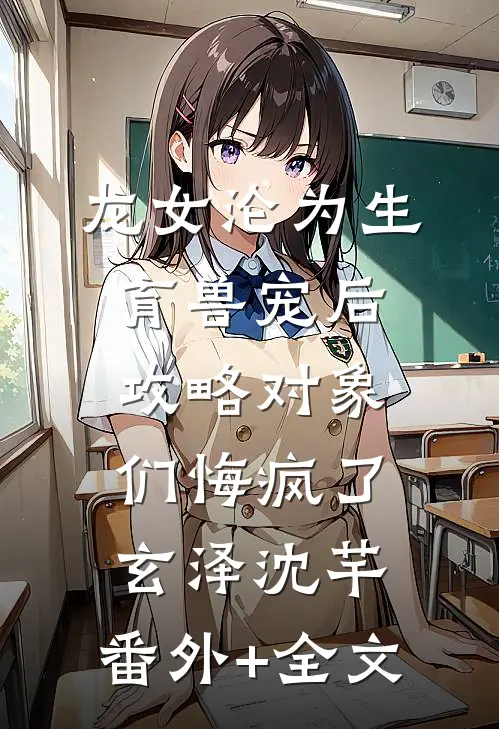 龙女沦为生育兽宠后，攻略对象们悔疯了玄泽沈芊:(番外)+(全文)