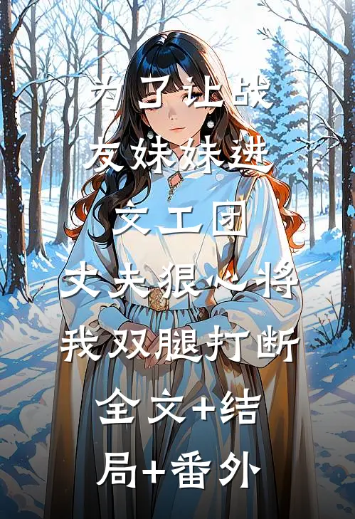 为了让战友妹妹进文工团，丈夫狠心将我双腿打断全文+结局+番外