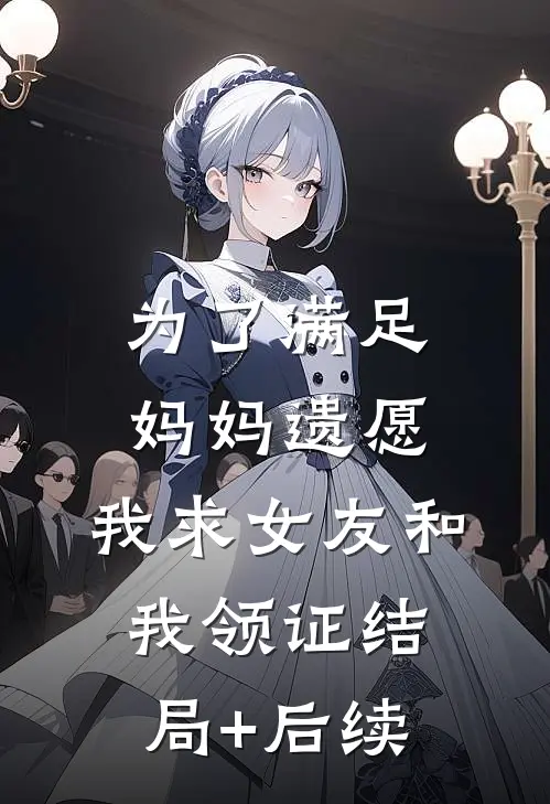 为了满足妈妈遗愿，我求女友和我领证结局+后续