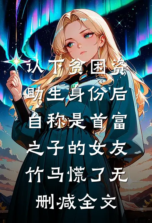 认下贫困资助生身份后，自称是首富之子的女友竹马慌了无删减全文