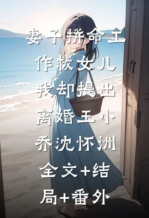 妻子拼命工作救女儿，我却提出离婚王小乔沈怀洲:全文+结局+番外