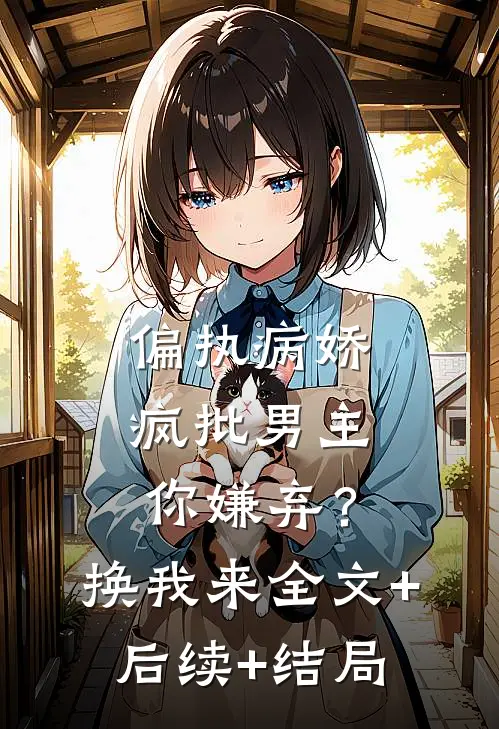 偏执病娇疯批男主你嫌弃？换我来:全文+后续+结局