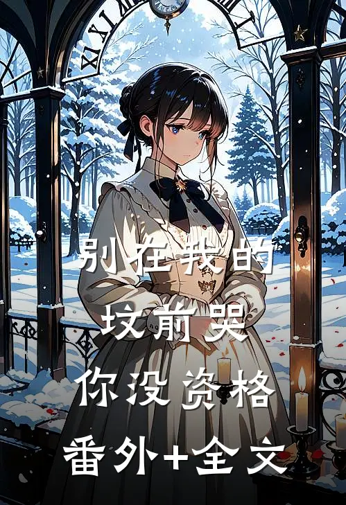 别在我的坟前哭，你没资格:(番外)+(全文)