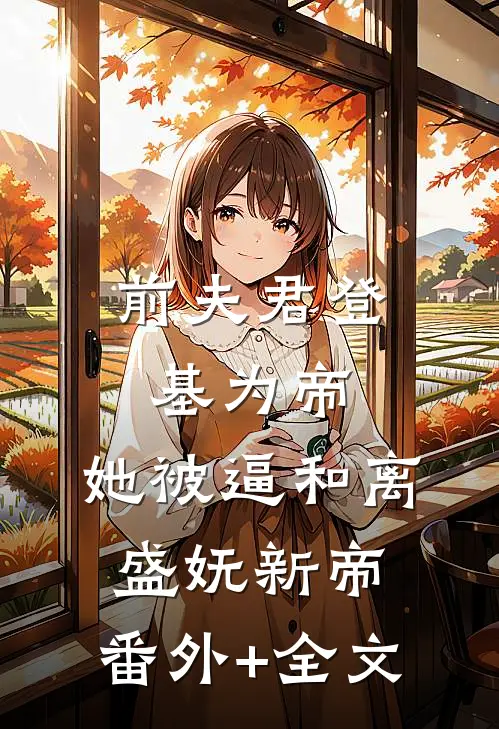 前夫君登基为帝，她被逼和离盛妩新帝:(番外)+(全文)