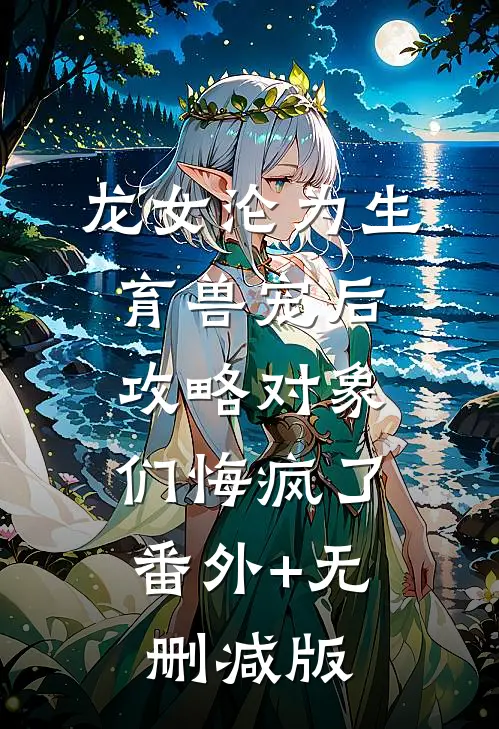 龙女沦为生育兽宠后，攻略对象们悔疯了:番外+无删减版