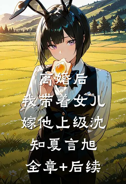 离婚后，我带着女儿嫁他上级沈知夏言旭:全章+后续