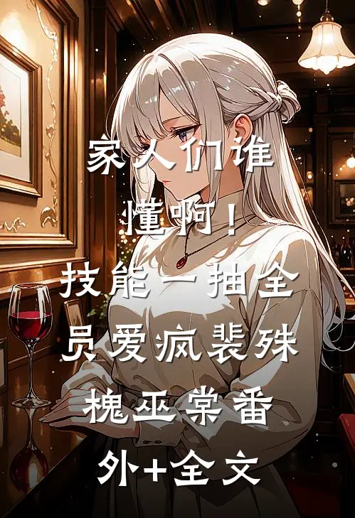 家人们谁懂啊！技能一抽，全员爱疯裴殊槐巫棠:(番外)+(全文)