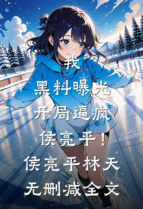 我，黑料曝光，开局逼疯侯亮平！侯亮平林天无删减全文