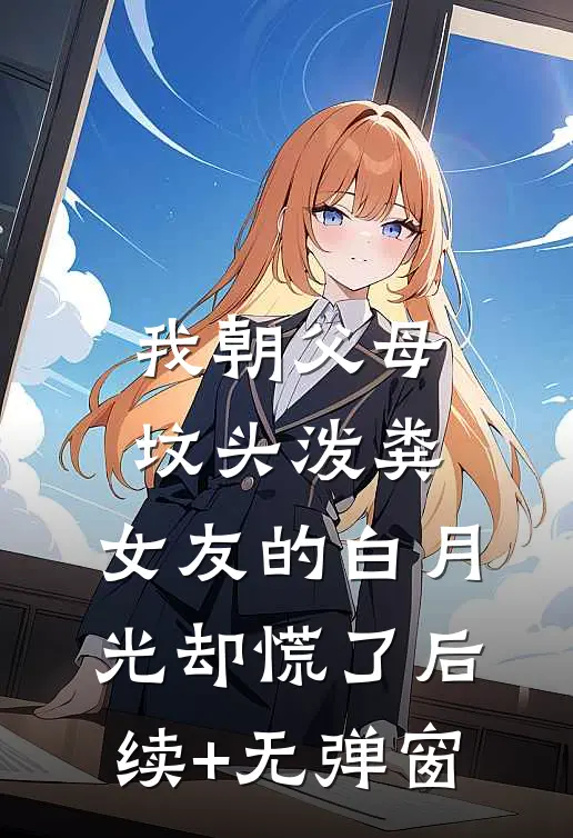 我朝父母坟头泼粪，女友的白月光却慌了后续+无弹窗