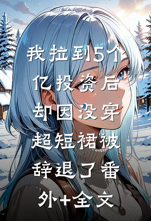 我拉到5个亿投资后，却因没穿超短裙被辞退了(番外)+(全文)