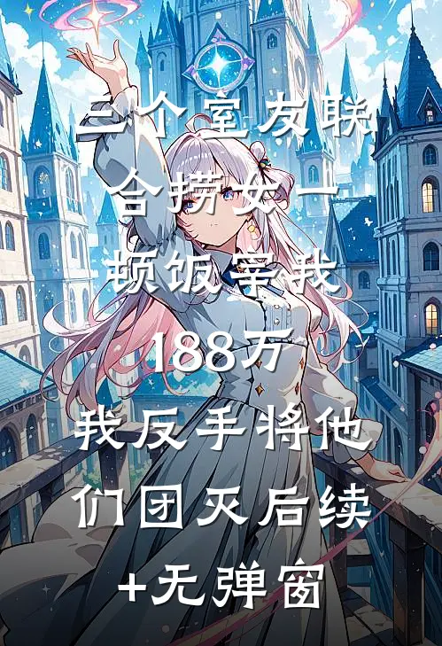 三个室友联合捞女一顿饭宰我188万，我反手将他们团灭后续+无弹窗