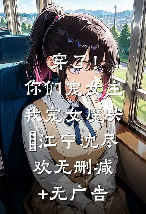 穿了！你们宠女主我宠女魔头​江宁沈尽欢无删减+无广告