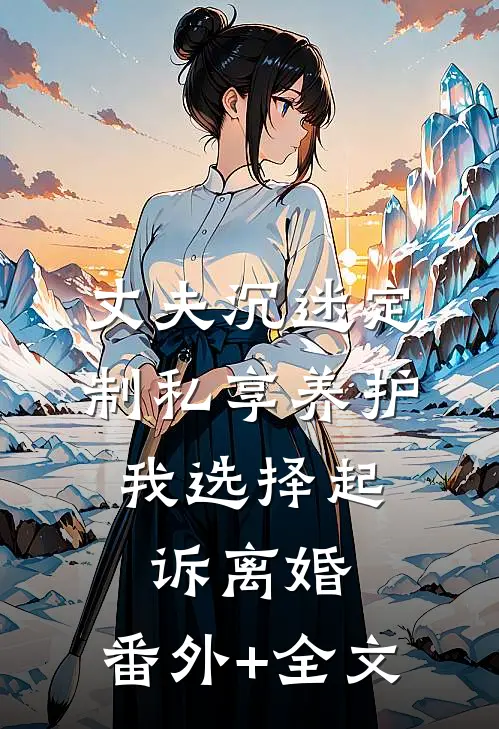 丈夫沉迷定制私享养护，我选择起诉离婚:(番外)+(全文)