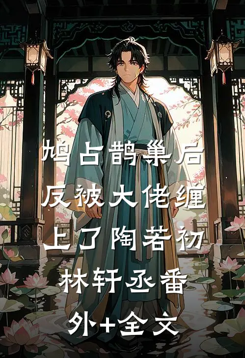 鸠占鹊巢后，反被大佬缠上了陶若初林轩丞(番外)+(全文)