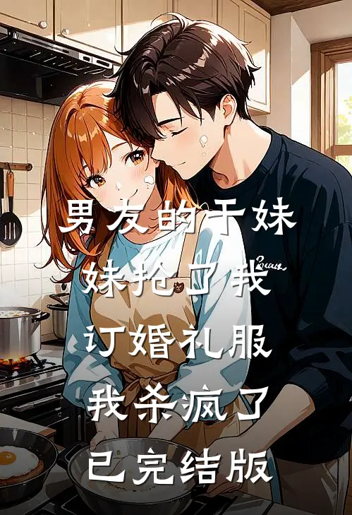 男友的干妹妹抢了我订婚礼服，我杀疯了已完结版