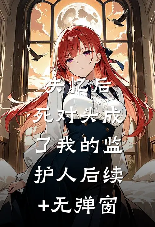 失忆后，死对头成了我的监护人后续+无弹窗